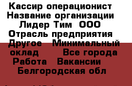 Кассир-операционист › Название организации ­ Лидер Тим, ООО › Отрасль предприятия ­ Другое › Минимальный оклад ­ 1 - Все города Работа » Вакансии   . Белгородская обл.